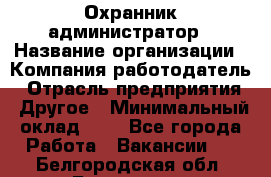 Охранник-администратор › Название организации ­ Компания-работодатель › Отрасль предприятия ­ Другое › Минимальный оклад ­ 1 - Все города Работа » Вакансии   . Белгородская обл.,Белгород г.